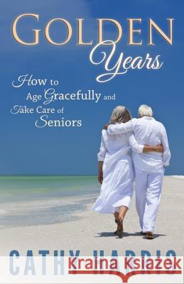 Golden Years: How To Age Gracefully and Take Care of Seniors Harris, Cathy 9781493623631 Createspace - książka