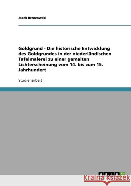Goldgrund - Die historische Entwicklung des Goldgrundes in der niederländischen Tafelmalerei zu einer gemalten Lichterscheinung vom 14. bis zum 15. Ja Brzozowski, Jacek 9783638663588 Grin Verlag - książka