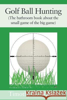 Golf Ball Hunting (The bathroom book about the small game of the big game) Timothy D. Wilson 9781977257956 Outskirts Press - książka