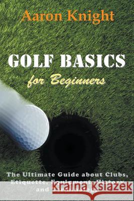 Golf Basics for Beginners: The Ultimate Guide about Clubs, Etiquette, Equipment, History and Terminology Knight, Aaron 9781635017229 Speedy Publishing LLC - książka