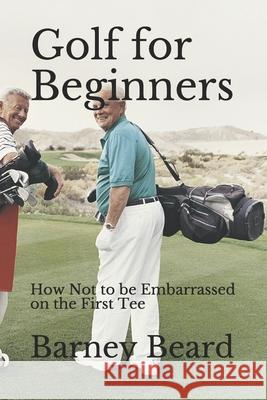 Golf for Beginners: How not to be embarrassed on the first tee Beard, Barney 9781987661460 Createspace Independent Publishing Platform - książka