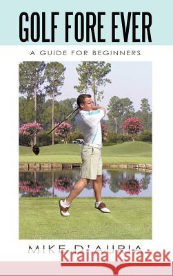Golf Fore Ever: A Guide for Beginners D'Auria, Mike 9781450246408 iUniverse.com - książka