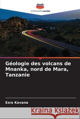 G?ologie des volcans de Mnanka, nord de Mara, Tanzanie Ezra Kavana 9786209203596 Editions Notre Savoir - książka