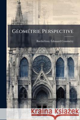 Géométrie Perspective: Ou, Principles De Projection Polaire, Appliqués À La Description Des Corps Cousinéry, Barthélémy Édouard 9781145025714  - książka