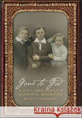 Gone to God: A Civil War Family's Ultimate Sacrifice Keith Kehlbeck 9781935766728 Windy City Publishers - książka
