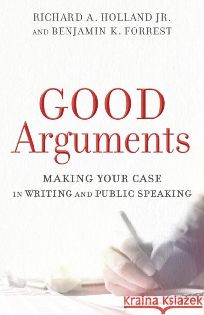 Good Arguments: Making Your Case in Writing and Public Speaking Richard A. Holland Benjamin K. Forrest 9780801097799 Baker Academic - książka