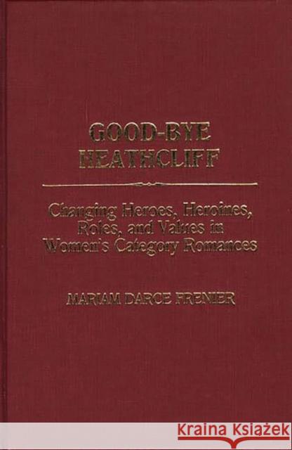 Good-Bye Heathcliff: Changing Heroes, Heroines, Roles, and Values in Women's Category Romances Darce Frenier, Mariam 9780313260889 Greenwood Press - książka
