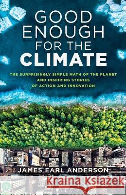 Good Enough for the Climate: The Surprisingly Simple Math of the Planet and Inspiring Stories of Action and Innovation James Earl Anderson 9781637306970 New Degree Press - książka