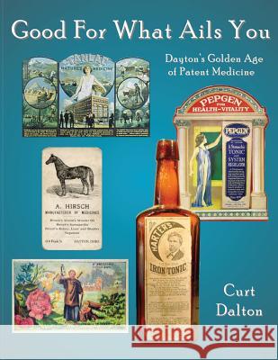 Good For What Ails You: Dayton's Golden Age of Patent Medicine Dalton, Curt 9781492894063 Createspace Independent Publishing Platform - książka