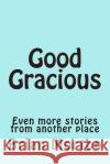 Good Gracious: Even more stories from another place Morton, Brian 9781502553447 Createspace