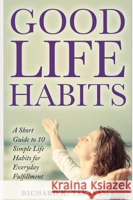Good Life Habits: A Short Guide to 10 Simple Life Habits for Everyday Fulfillment Richard K. Takayama 9781729356517 Independently Published - książka