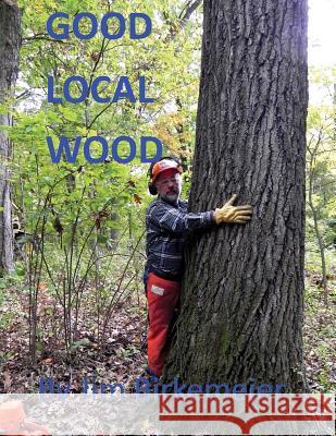 Good Local Wood: Keep All The Values Of Our Trees In The Local Community Jim Birkemeier 9781523677474 Createspace Independent Publishing Platform - książka