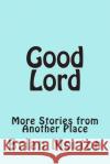 Good Lord: More Stories from Another Place Brian Morton 9781502546340 Createspace
