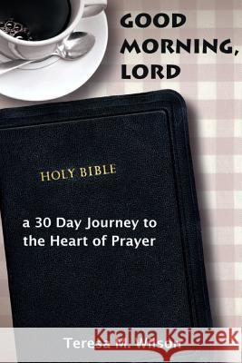 Good Morning, Lord: a 30 Day Journey to the Heart of Prayer Teresa Wilson 9781300450955 Lulu.com - książka