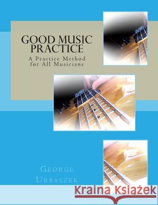 Good Music Practice: A Practice Method for All Musicians George Urbaszek 9781484185858 Createspace - książka