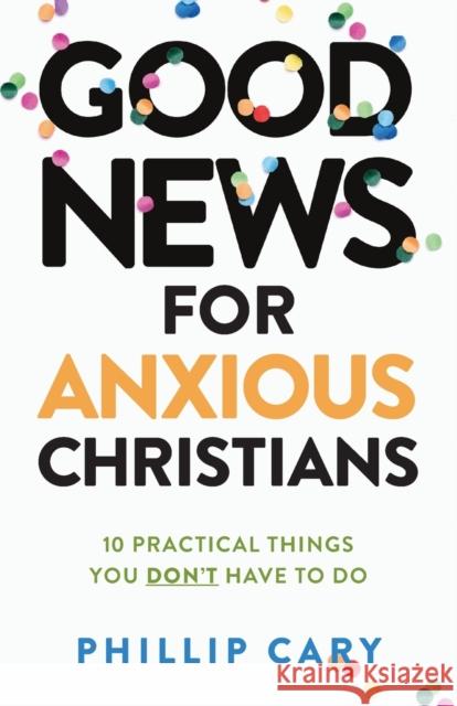Good News for Anxious Christians, Expanded Ed.: 10 Practical Things You Don't Have to Do Cary, Phillip 9781587435683 Brazos Press - książka