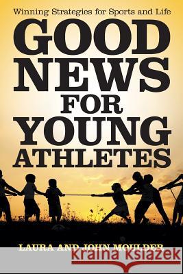 Good News for Young Athletes: Winning Strategies for Sports and Life Laura John Moulder 9781491761182 iUniverse - książka