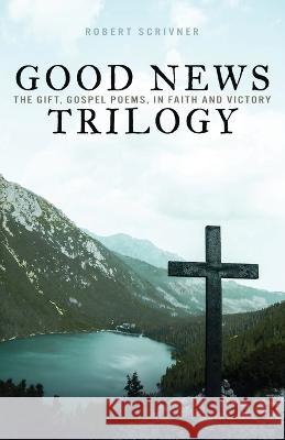 Good News Trilogy: The Gift, Gospel Poems, In Faith and Victory Robert Scrivner 9781632966063 Lucid Books - książka