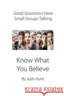 Good Questions Have Small Groups Talking -- Know What You Believe: Bible Study Lessons for Small Groups Josh Hunt 9781481220644 Createspace Independent Publishing Platform - książka