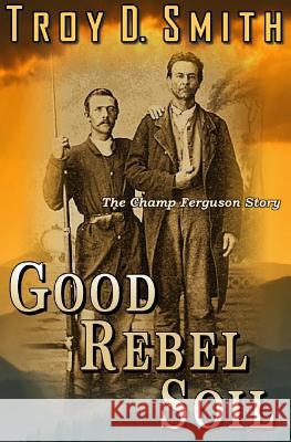 Good Rebel Soil: The Champ Ferguson Story Troy D. Smith 9780692365830 Western Trail Blazer - książka