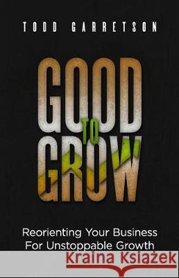 Good to Grow: Reorienting Your Business for Unstoppable Growth Todd Garretson 9781945793189 Speak It to Book - książka