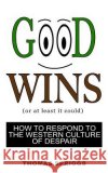 Good Wins: How to Respond to the Western Culture of Despair Thomas Spriggs 9781794433922 Independently Published