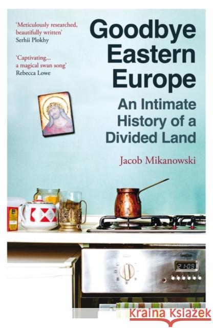 Goodbye Eastern Europe: An Intimate History of a Divided Land Mikanowski, Jacob 9780861547326 Oneworld Publications - książka