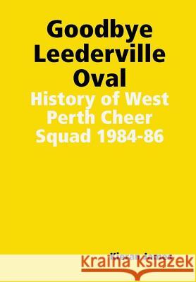 Goodbye Leederville Oval: History of West Perth Cheer Squad 1984-86 Kieran James 9780244624118 Lulu.com - książka