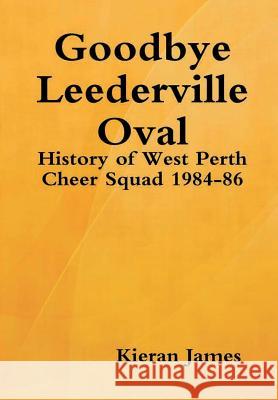 Goodbye Leederville Oval: History of West Perth Cheer Squad 1984-86 Kieran James 9780244696764 Lulu.com - książka