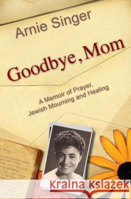 Goodbye, Mom: A Memoir of Prayer, Jewish Mourning, and Healing Arnie Singer 9780983028505 Citron Publishing - książka