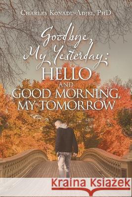 Goodbye, My Yesterday: Hello and Good Morning, My Tomorrow Charles Konadu-Adjei, PhD 9781664275102 WestBow Press - książka