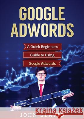 Google Adwords: A Quick Beginners' Guide to Using Google Adwords John Slavio 9781922300195 John Slavio - książka