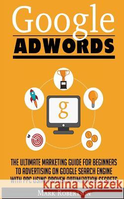 Google Adwords: The Ultimate Marketing Guide For Beginners To Advertising On Google Search Engine With Ppc Using Proven Optimization S Robertson, Mark 9786069836040 My eBook - książka