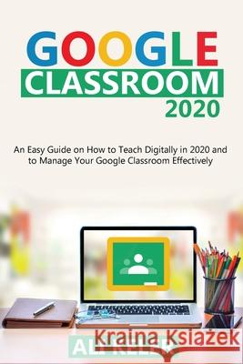 Google Classroom 2020: An Easy Guide on How to Teach Digitally in 2020 and To Manage Your Google Classroom Effectively Ali Keler 9789564022932 Ali Keler - książka