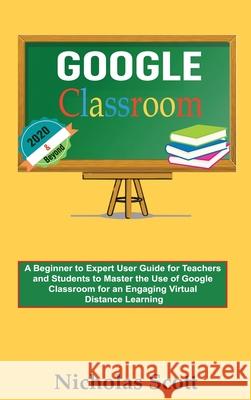 Google Classroom 2020 and Beyond: A Beginner to Expert User Guide for Teachers and Students to Master the Use of Google Classroom for an Engaging, Vir Nicholas Scott 9781952597220 C.U Publishing LLC - książka