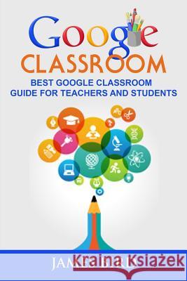 Google Classroom: Best Google Classroom Guide for Teachers and Students James Bird 9781546915218 Createspace Independent Publishing Platform - książka