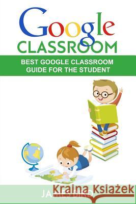 Google Classroom: Best Google Classroom Guide for the Student James Bird 9781546915058 Createspace Independent Publishing Platform - książka