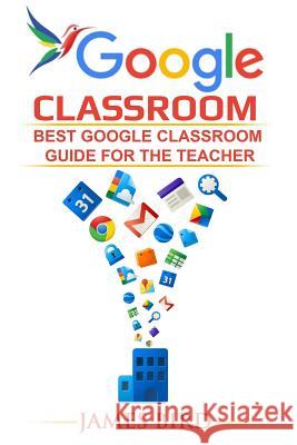 Google Classroom: Best Google Classroom Guide for the Teacher James Bird 9781546914983 Createspace Independent Publishing Platform - książka