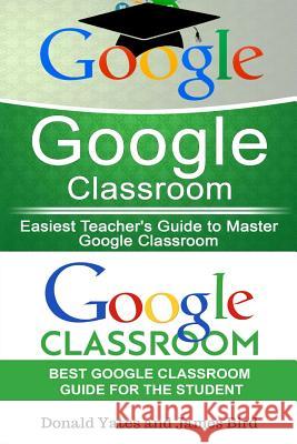 Google Classroom: Easiest Teacher's and Student's Guide to Master Google Classroom Donald Yates James Bird 9781548547820 Createspace Independent Publishing Platform - książka