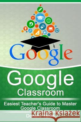 Google Classroom: Easiest Teacher's Guide to Master Google Classroom Donald Yates 9781548547592 Createspace Independent Publishing Platform - książka