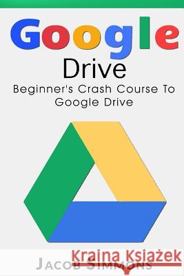 Google Drive: Beginner's Crash Course to Google Drive Jacob Simmons 9781539413080 Createspace Independent Publishing Platform - książka