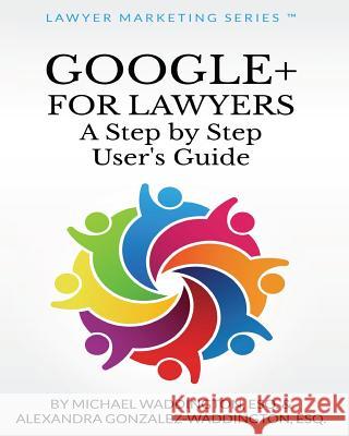 Google+ for Lawyers: A Step by Step User's Guide: b029 Gonzalez-Waddington Esq, Alexandra 9780615853727 Lawyer Marketing Series - książka