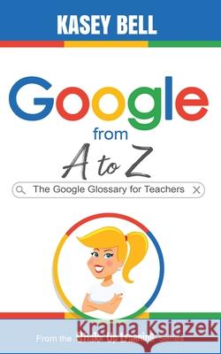 Google from A to Z: The Google Glossary for Teachers Bell, Kasey 9781735601809 Shake Up Learning LLC - książka
