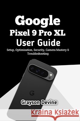Google Pixel 9 Pro XL User Guide: Setup, Optimization, Security, Camera Mastery & Troubleshooting Devine, Grayson 9798243782845 Independently Published - książka