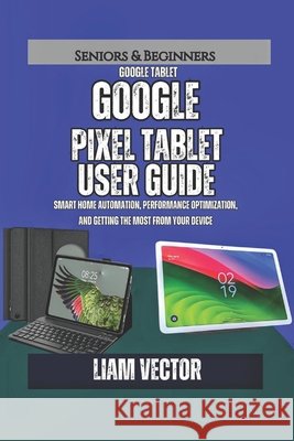 Google Pixel Tablet User Guide: Smart Home Automation, Performance Optimization, and Getting the Most from Your Device Vector, Liam 9798276698601 Independently Published - książka