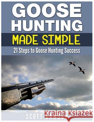 Goose Hunting Made Simple: 21 Steps to Goose Hunting Success Scott Dawson 9781514356579 Createspace - książka