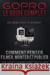 GoPro - Le Guide Complet: De Débutant à Expert King, Justin 9781518778780 Createspace