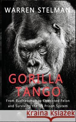 Gorilla Tango: From Businessman to Convicted Felon and Surviving the US Prison System Warren Stelman 9781999450410 Fourth Quarter Press - książka