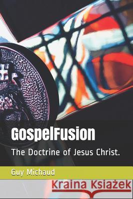 GospelFusion: The Doctrine of Jesus Christ. Guy Michaud 9781080815258 Independently Published - książka