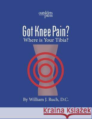 GOT KNEE PAIN? Where is Your Tibia? William Ruch 9781977224149 Outskirts Press - książka